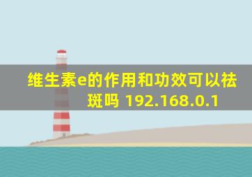 维生素e的作用和功效可以祛斑吗 192.168.0.1